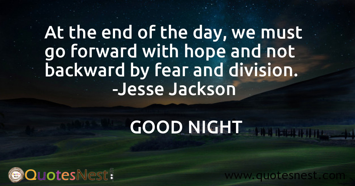 At the end of the day, we must go forward with hope and not backward by fear and division.